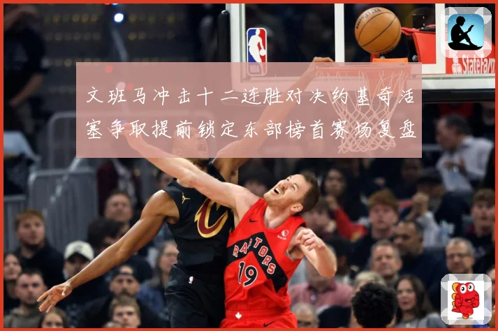 文班马冲击十二连胜对决约基奇活塞争取提前锁定东部榜首赛场复盘
