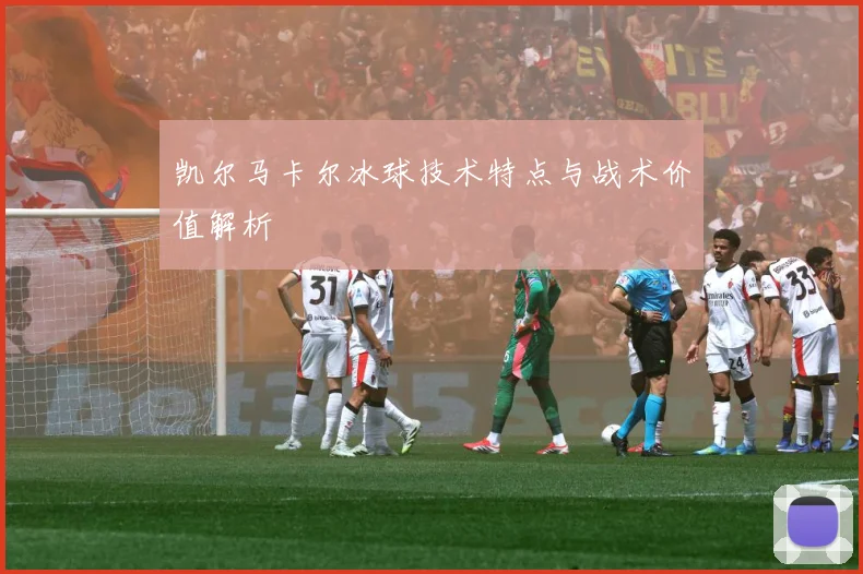 凯尔马卡尔冰球技术特点与战术价值解析