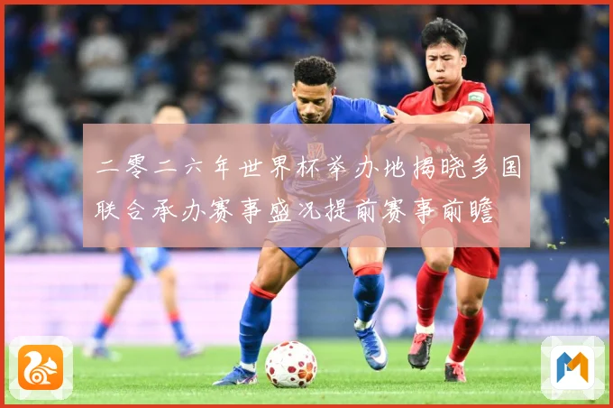 二零二六年世界杯举办地揭晓多国联合承办赛事盛况提前赛事前瞻
