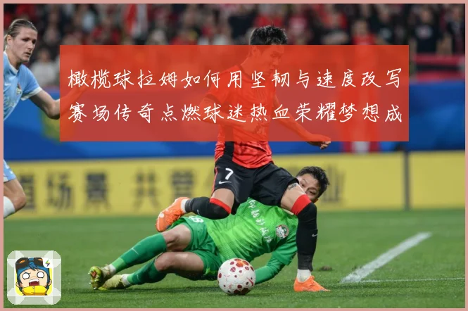橄榄球拉姆如何用坚韧与速度改写赛场传奇点燃球迷热血荣耀梦想成长观察