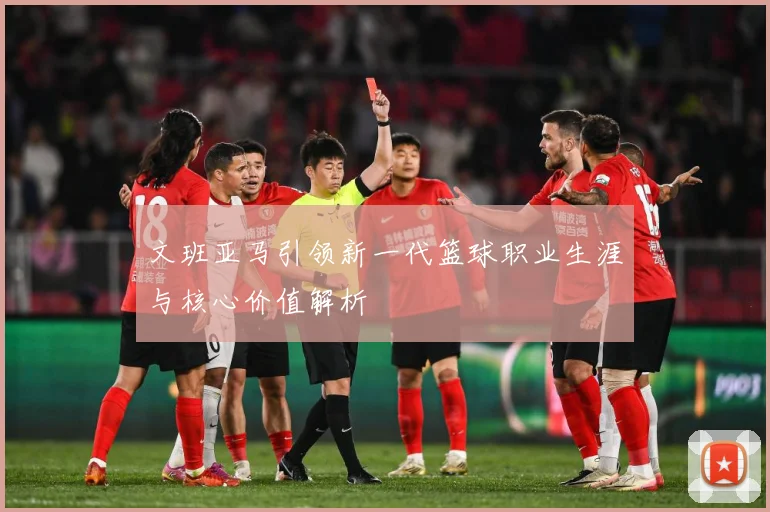 文班亚马引领新一代篮球职业生涯与核心价值解析