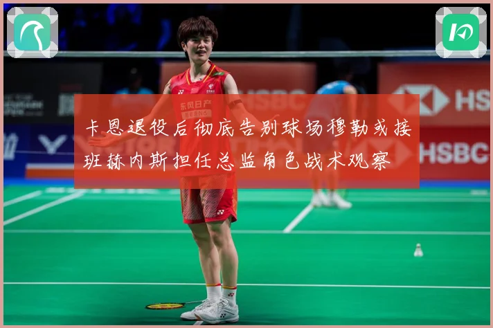 卡恩退役后彻底告别球场穆勒或接班赫内斯担任总监角色战术观察