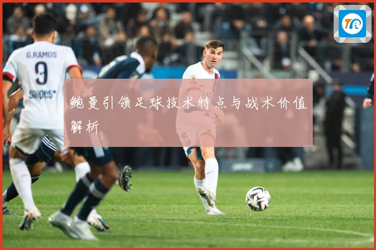 鲍曼引领足球技术特点与战术价值解析