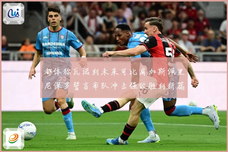 都体称瓦诺利未来可比肩加斯佩里尼保罗誓言率队冲击强敌胜利新篇战术观察