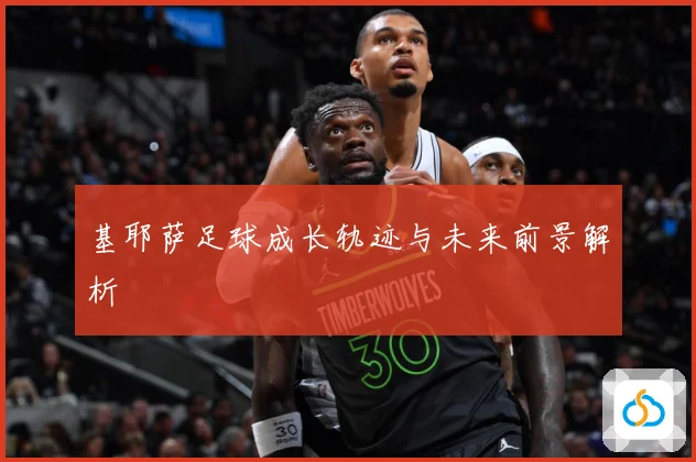 基耶萨足球成长轨迹与未来前景解析