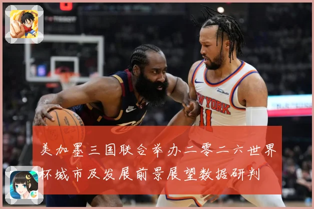 美加墨三国联合举办二零二六世界杯城市及发展前景展望数据研判
