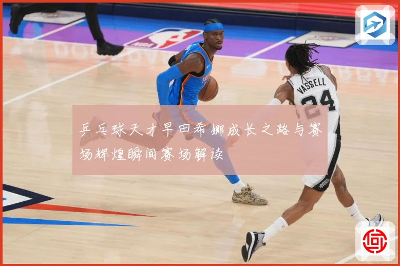 乒乓球天才早田希娜成长之路与赛场辉煌瞬间赛场解读