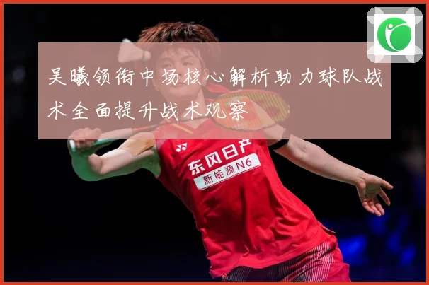 吴曦领衔中场核心解析助力球队战术全面提升战术观察