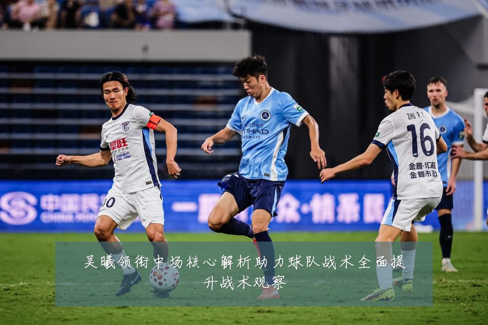 吴曦领衔中场核心解析助力球队战术全面提升战术观察