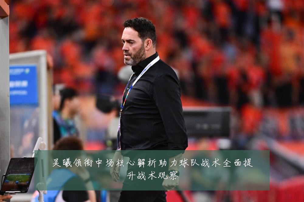 吴曦领衔中场核心解析助力球队战术全面提升战术观察