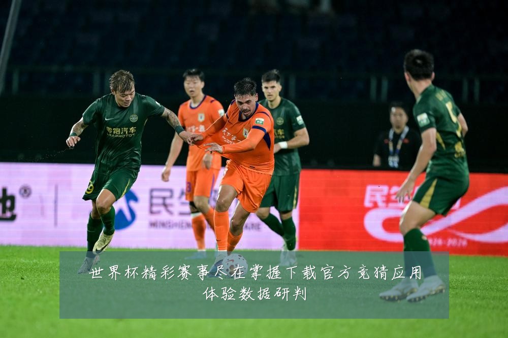 世界杯精彩赛事尽在掌握下载官方竞猜应用体验数据研判