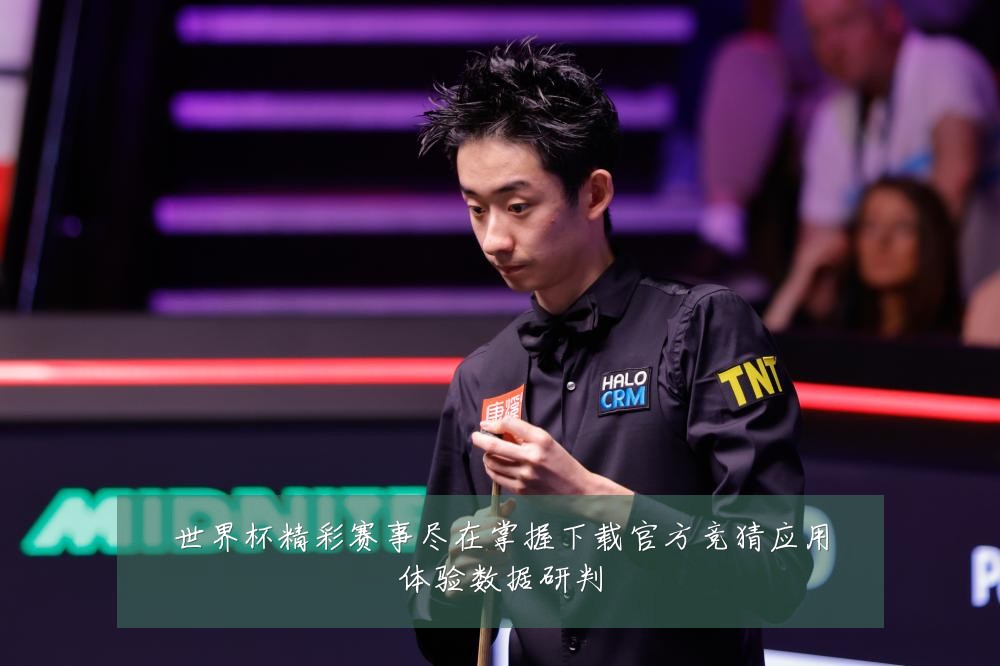 世界杯精彩赛事尽在掌握下载官方竞猜应用体验数据研判
