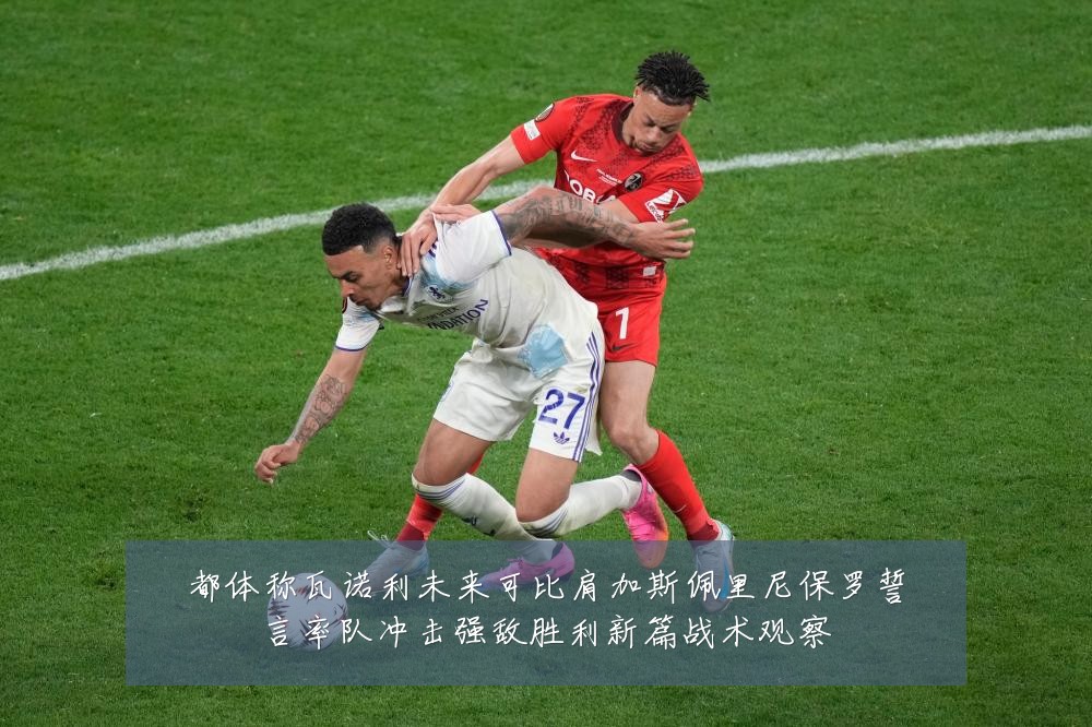 都体称瓦诺利未来可比肩加斯佩里尼保罗誓言率队冲击强敌胜利新篇战术观察