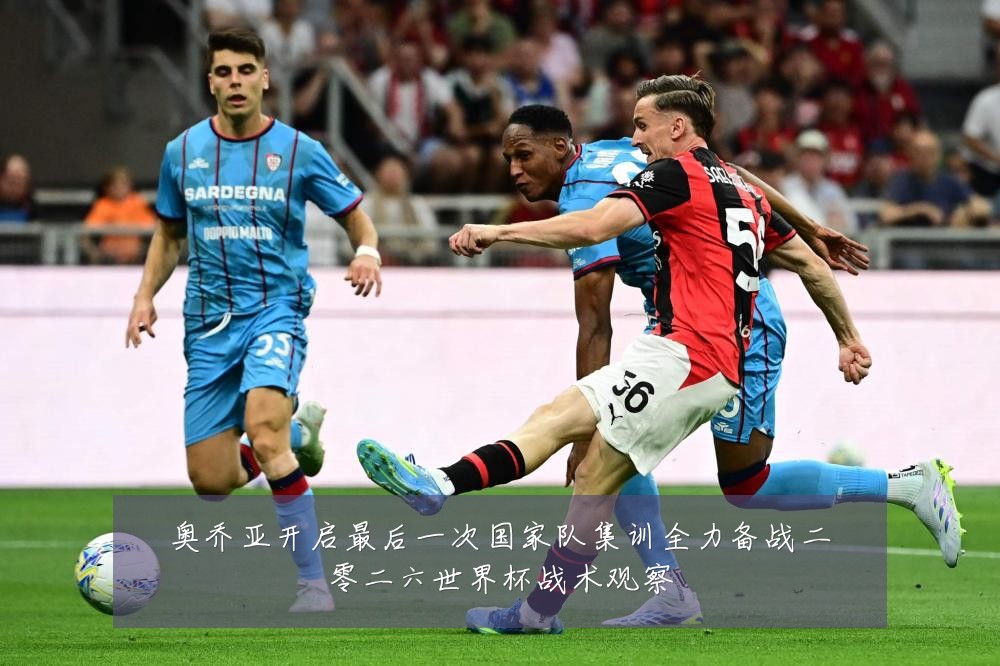 奥乔亚开启最后一次国家队集训全力备战二零二六世界杯战术观察